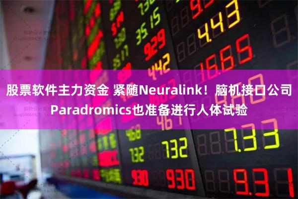 股票软件主力资金 紧随Neuralink！脑机接口公司Paradromics也准备进行人体试验