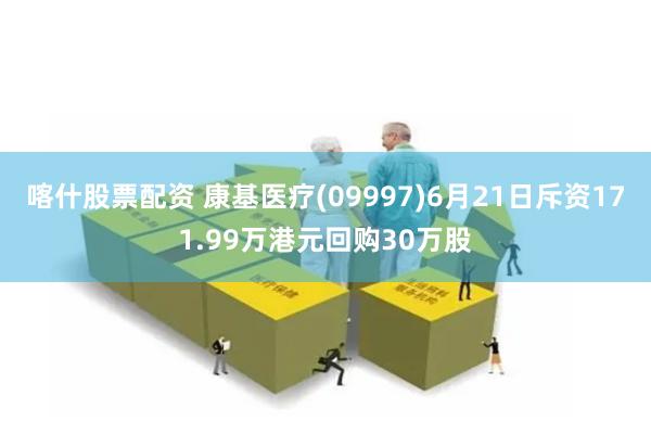 喀什股票配资 康基医疗(09997)6月21日斥资171.99万港元回购30万股