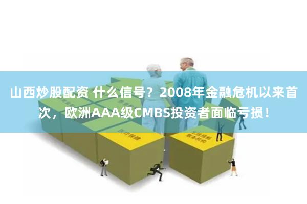 山西炒股配资 什么信号？2008年金融危机以来首次，欧洲AAA级CMBS投资者面临亏损！