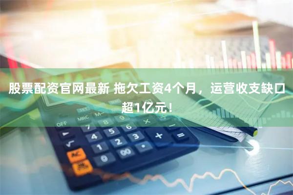 股票配资官网最新 拖欠工资4个月，运营收支缺口超1亿元！