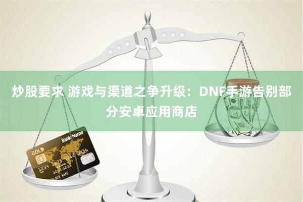 炒股要求 游戏与渠道之争升级：DNF手游告别部分安卓应用商店