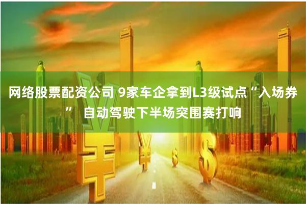 网络股票配资公司 9家车企拿到L3级试点“入场券”  自动驾驶下半场突围赛打响