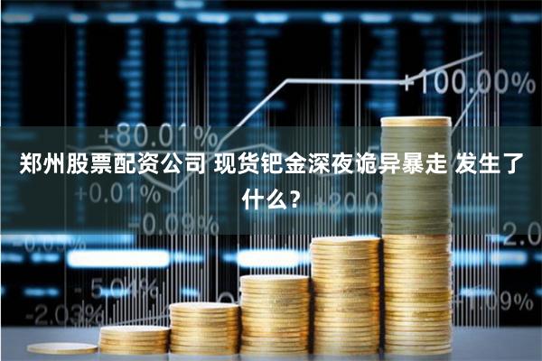 郑州股票配资公司 现货钯金深夜诡异暴走 发生了什么？