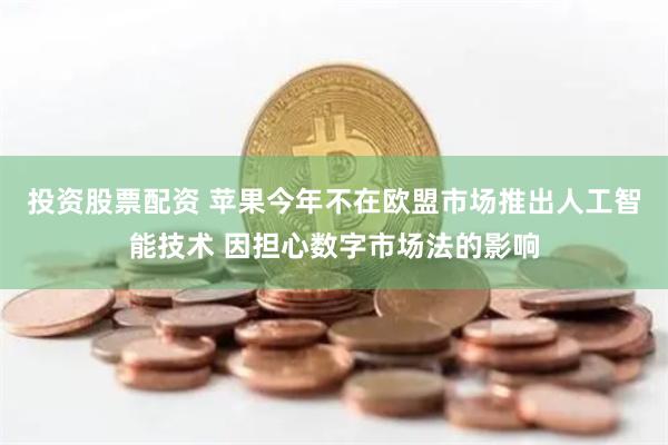 投资股票配资 苹果今年不在欧盟市场推出人工智能技术 因担心数字市场法的影响