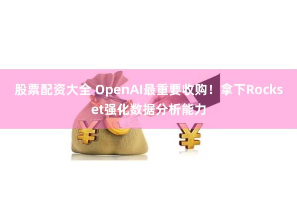 股票配资大全 OpenAI最重要收购！拿下Rockset强化数据分析能力