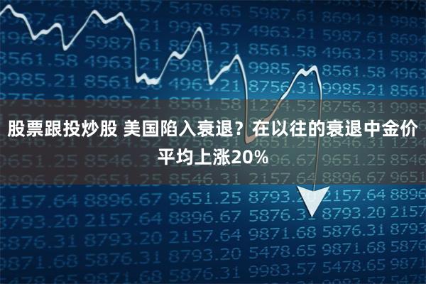 股票跟投炒股 美国陷入衰退？在以往的衰退中金价平均上涨20%