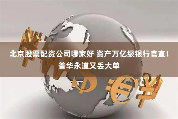 北京股票配资公司哪家好 资产万亿级银行官宣！普华永道又丢大单