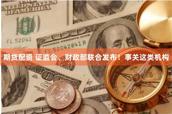 期货配资 证监会、财政部联合发布！事关这类机构