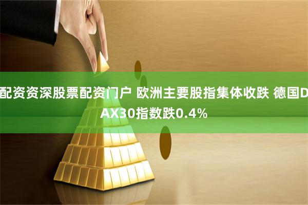 配资资深股票配资门户 欧洲主要股指集体收跌 德国DAX30指数跌0.4%