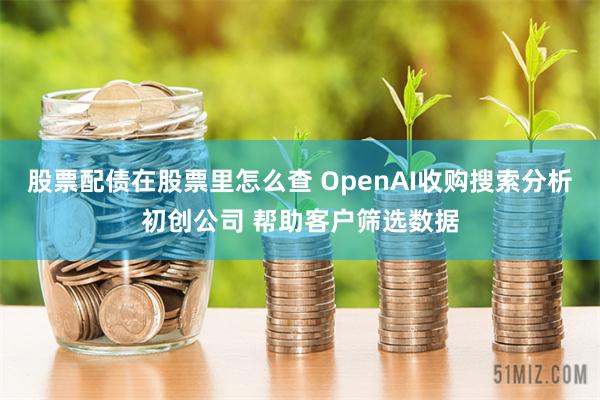 股票配债在股票里怎么查 OpenAI收购搜索分析初创公司 帮助客户筛选数据