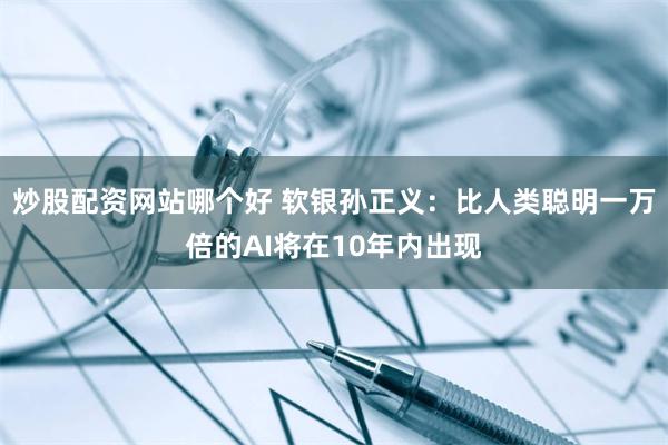 炒股配资网站哪个好 软银孙正义：比人类聪明一万倍的AI将在10年内出现