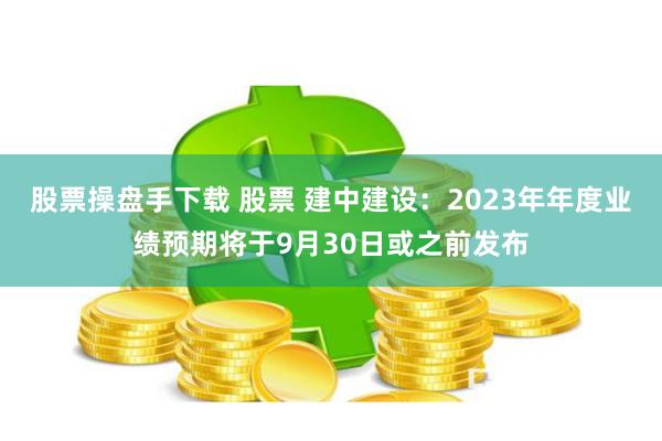 股票操盘手下载 股票 建中建设：2023年年度业绩预期将于9月30日或之前发布