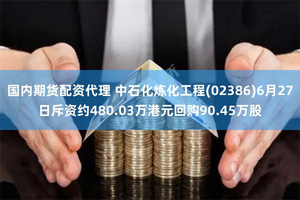 国内期货配资代理 中石化炼化工程(02386)6月27日斥资约480.03万港元回购90.45万股