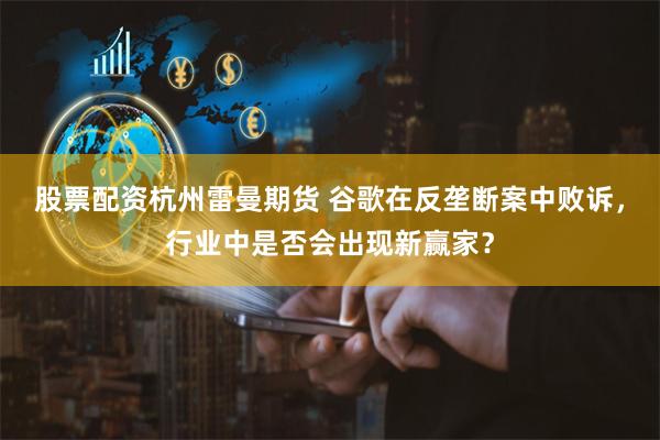 股票配资杭州雷曼期货 谷歌在反垄断案中败诉，行业中是否会出现新赢家？