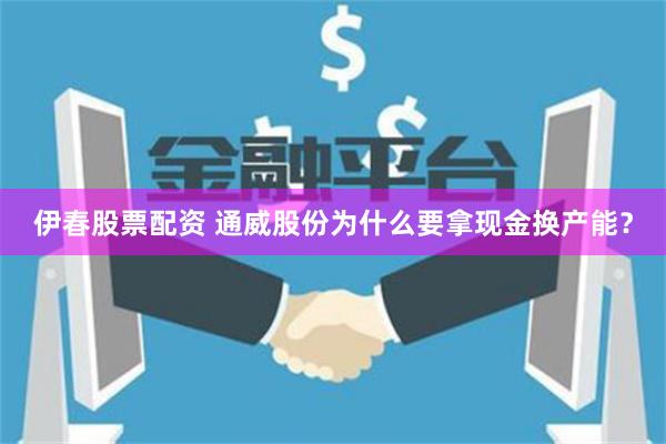 伊春股票配资 通威股份为什么要拿现金换产能？