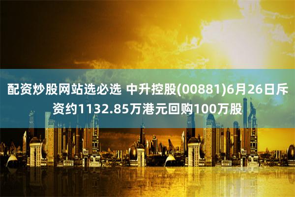 配资炒股网站选必选 中升控股(00881)6月26日斥资约1132.85万港元回购100万股