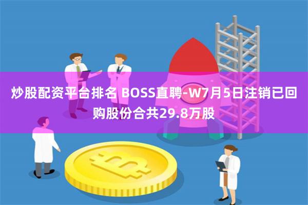 炒股配资平台排名 BOSS直聘-W7月5日注销已回购股份合共29.8万股