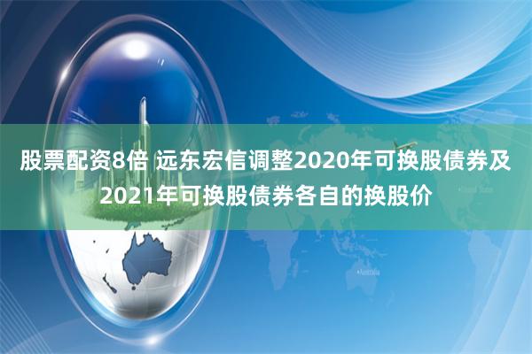 股票配资8倍 远东宏信调整2020年可换股债券及2021年可换股债券各自的换股价