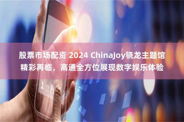 股票市场配资 2024 ChinaJoy骁龙主题馆精彩再临，高通全方位展现数字娱乐体验