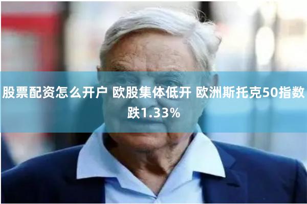 股票配资怎么开户 欧股集体低开 欧洲斯托克50指数跌1.33%