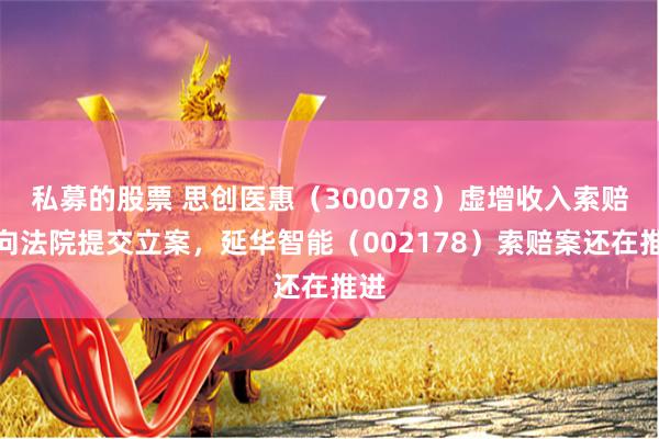 私募的股票 思创医惠（300078）虚增收入索赔案向法院提交立案，延华智能（002178）索赔案还在推进