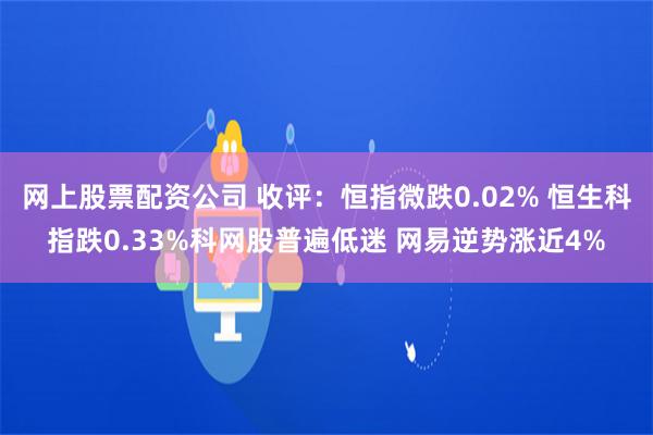 网上股票配资公司 收评：恒指微跌0.02% 恒生科指跌0.33%科网股普遍低迷 网易逆势涨近4%