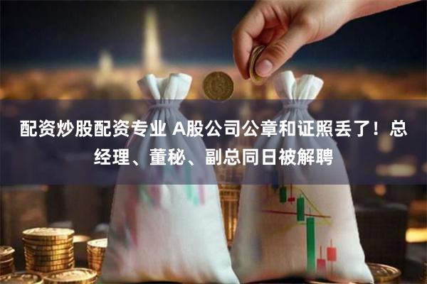 配资炒股配资专业 A股公司公章和证照丢了！总经理、董秘、副总同日被解聘