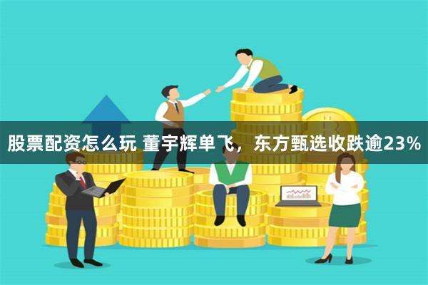 股票配资怎么玩 董宇辉单飞，东方甄选收跌逾23%