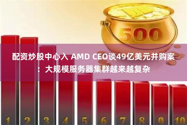 配资炒股中心入 AMD CEO谈49亿美元并购案：大规模服务器集群越来越复杂