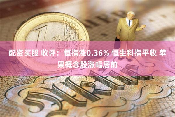 配资买股 收评：恒指涨0.36% 恒生科指平收 苹果概念股涨幅居前