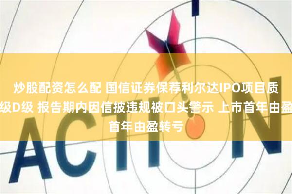 炒股配资怎么配 国信证券保荐利尔达IPO项目质量评级D级 报告期内因信披违规被口头警示 上市首年由盈转亏