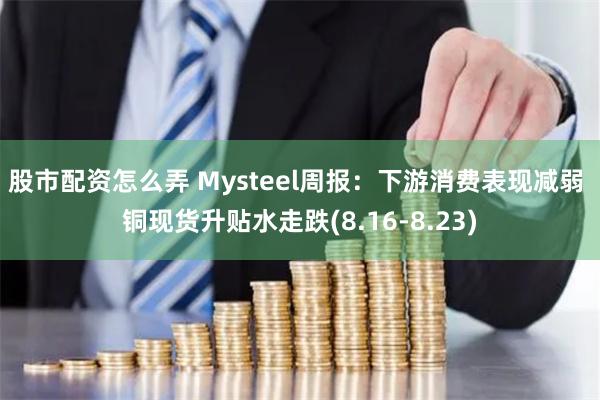 股市配资怎么弄 Mysteel周报：下游消费表现减弱 铜现货升贴水走跌(8.16-8.23)