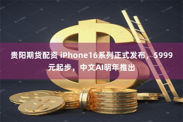 贵阳期货配资 iPhone16系列正式发布，5999元起步，中文AI明年推出