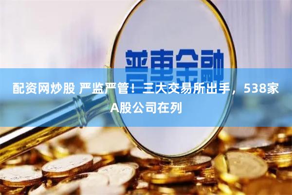 配资网炒股 严监严管！三大交易所出手，538家A股公司在列