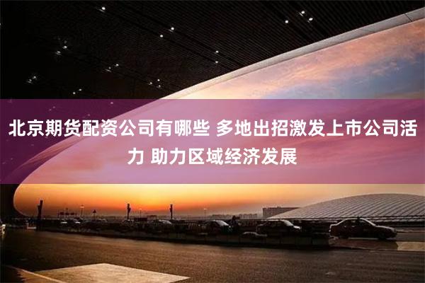 北京期货配资公司有哪些 多地出招激发上市公司活力 助力区域经济发展