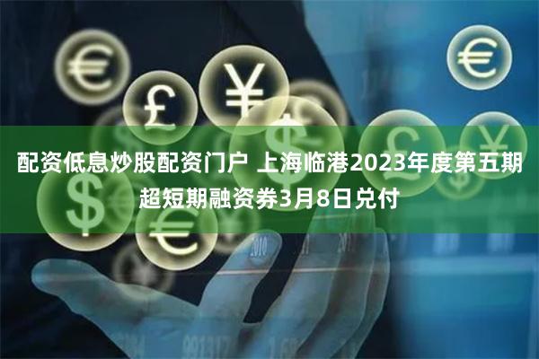 配资低息炒股配资门户 上海临港2023年度第五期超短期融资券3月8日兑付