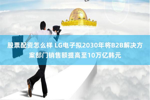 股票配资怎么样 LG电子拟2030年将B2B解决方案部门销售额提高至10万亿韩元