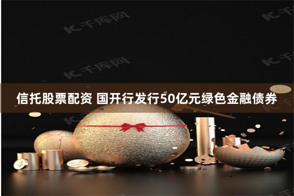 信托股票配资 国开行发行50亿元绿色金融债券