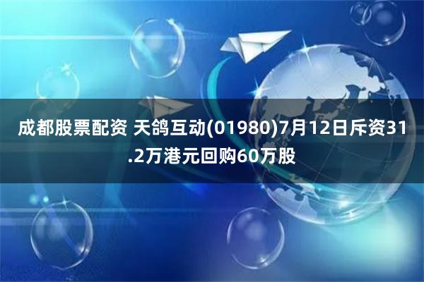 成都股票配资 天鸽互动(01980)7月12日斥资31.2万港元回购60万股