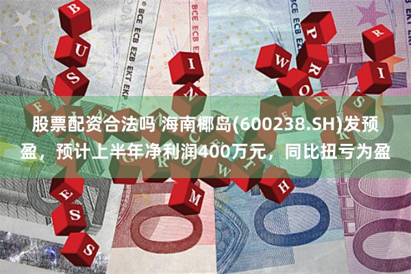 股票配资合法吗 海南椰岛(600238.SH)发预盈，预计上半年净利润400万元，同比扭亏为盈