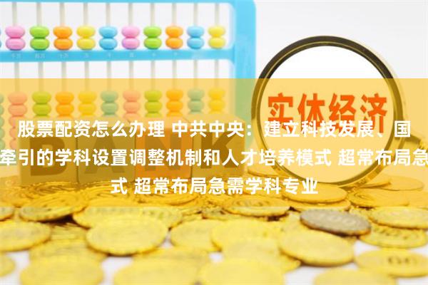 股票配资怎么办理 中共中央：建立科技发展、国家战略需求牵引的学科设置调整机制和人才培养模式 超常布局急需学科专业
