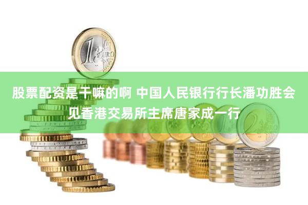 股票配资是干嘛的啊 中国人民银行行长潘功胜会见香港交易所主席唐家成一行
