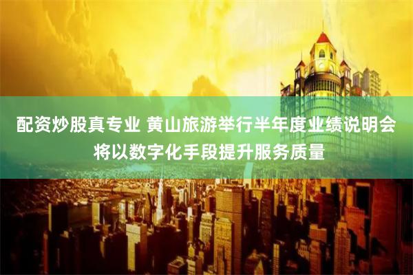 配资炒股真专业 黄山旅游举行半年度业绩说明会 将以数字化手段提升服务质量