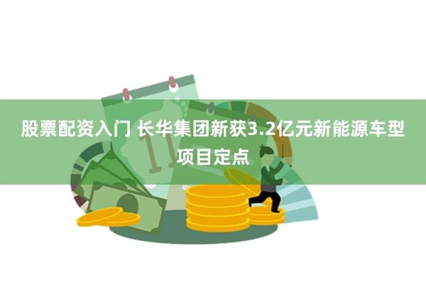 股票配资入门 长华集团新获3.2亿元新能源车型项目定点