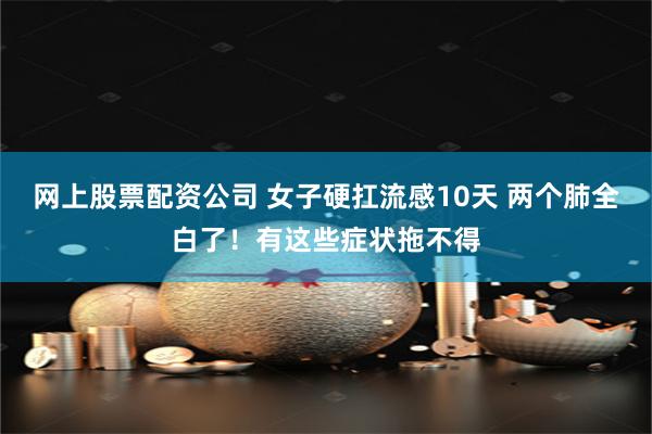 网上股票配资公司 女子硬扛流感10天 两个肺全白了！有这些症状拖不得