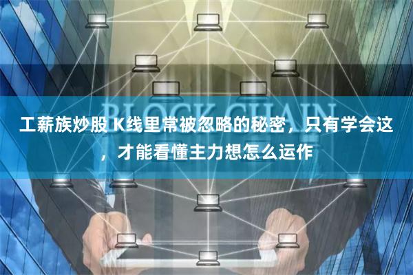 工薪族炒股 K线里常被忽略的秘密，只有学会这，才能看懂主力想怎么运作