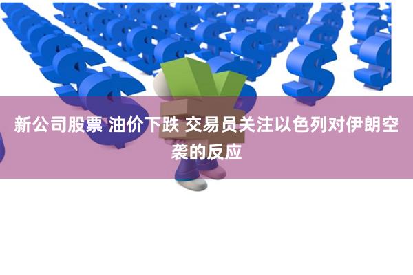 新公司股票 油价下跌 交易员关注以色列对伊朗空袭的反应