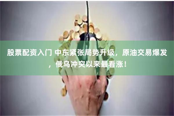 股票配资入门 中东紧张局势升级，原油交易爆发，俄乌冲突以来最看涨！