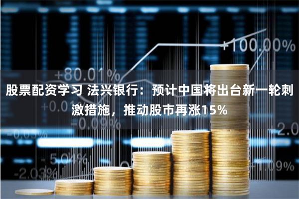 股票配资学习 法兴银行：预计中国将出台新一轮刺激措施，推动股市再涨15%