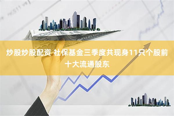 炒股炒股配资 社保基金三季度共现身11只个股前十大流通股东